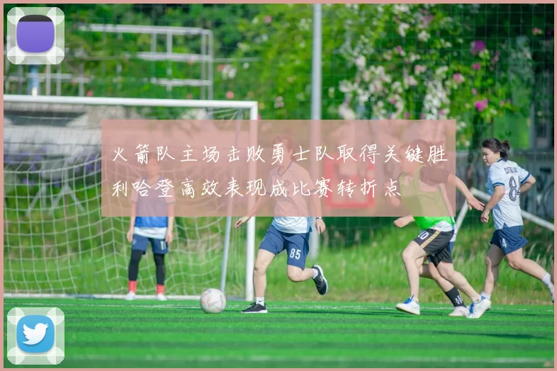 火箭队主场击败勇士队取得关键胜利哈登高效表现成比赛转折点