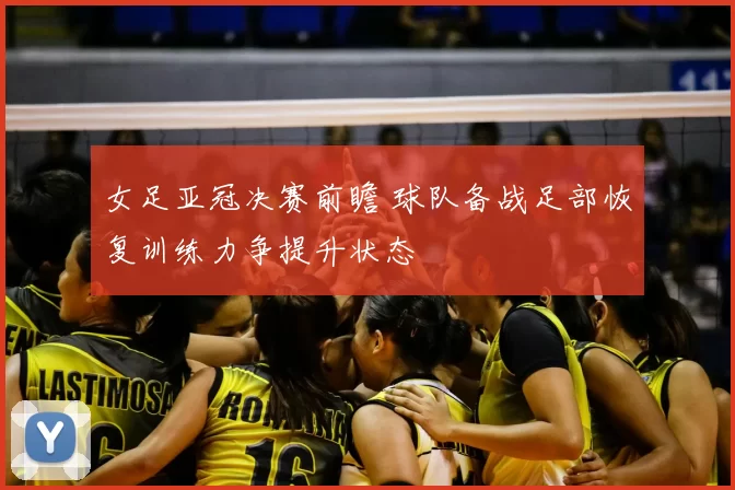 女足亚冠决赛前瞻 球队备战足部恢复训练力争提升状态