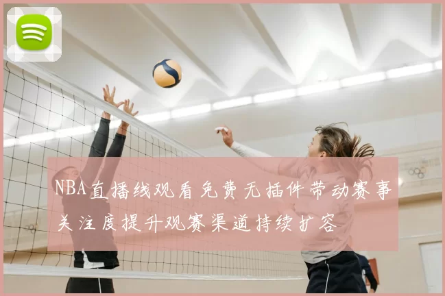 NBA直播线观看免费无插件带动赛事关注度提升观赛渠道持续扩容