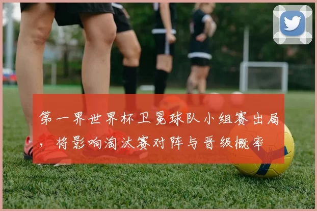 第一界世界杯卫冕球队小组赛出局，将影响淘汰赛对阵与晋级概率