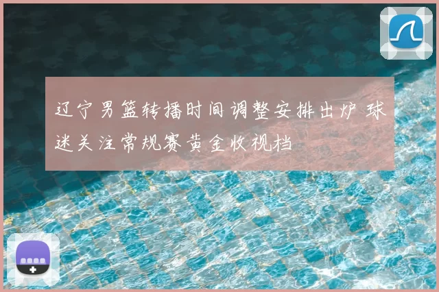 辽宁男篮转播时间调整安排出炉 球迷关注常规赛黄金收视档