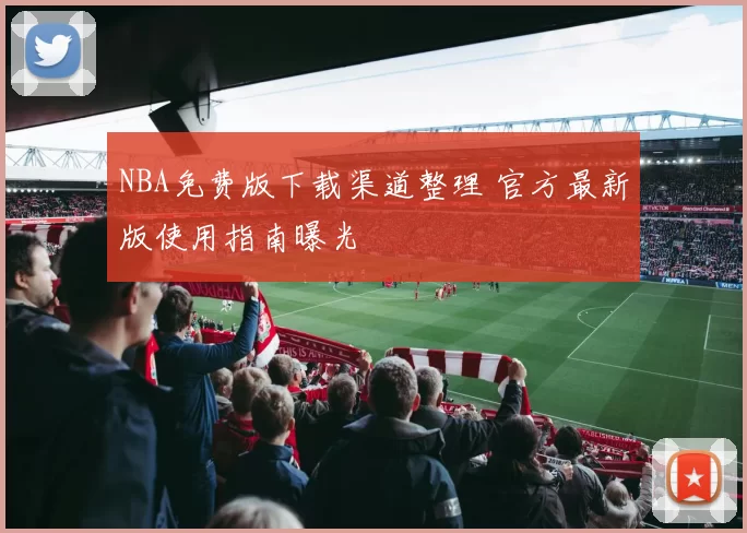 NBA免费版下载渠道整理 官方最新版使用指南曝光
