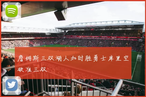 詹姆斯三双湖人加时胜勇士库里空砍准三双
