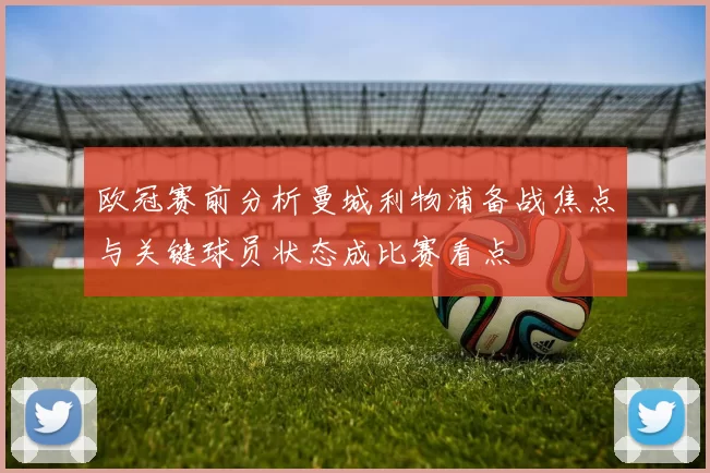 欧冠赛前分析曼城利物浦备战焦点与关键球员状态成比赛看点