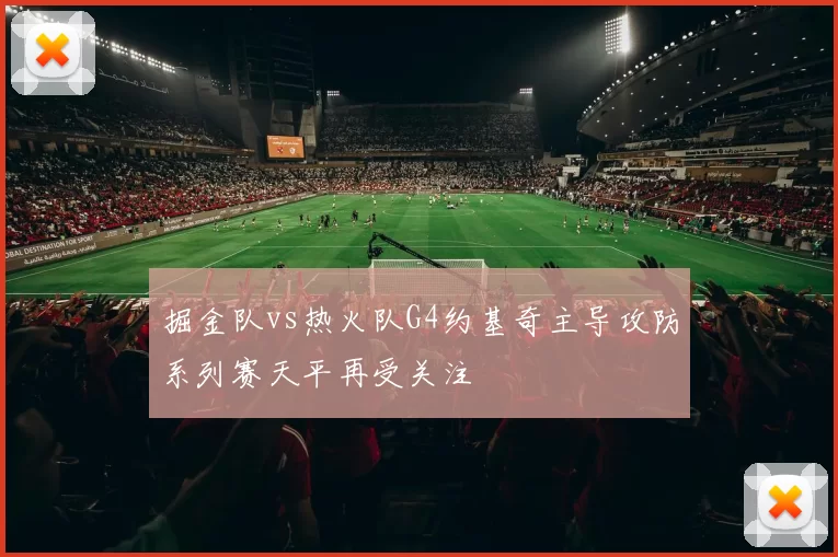 掘金队vs热火队G4约基奇主导攻防系列赛天平再受关注