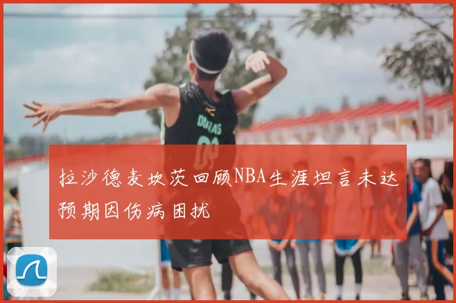 拉沙德麦坎茨回顾NBA生涯坦言未达预期因伤病困扰
