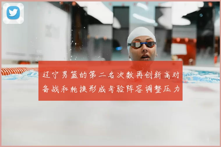辽宁男篮的第二名次数再创新高对备战和轮换形成考验阵容调整压力上升