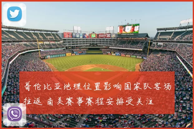 哥伦比亚地理位置影响国家队客场往返 南美赛事赛程安排受关注
