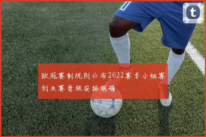 欧冠赛制规则公布2022赛季小组赛到决赛晋级安排明确