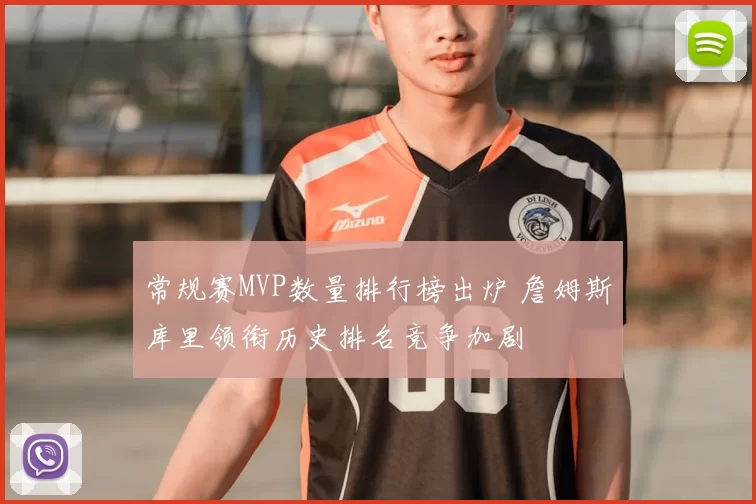 常规赛MVP数量排行榜出炉 詹姆斯库里领衔历史排名竞争加剧