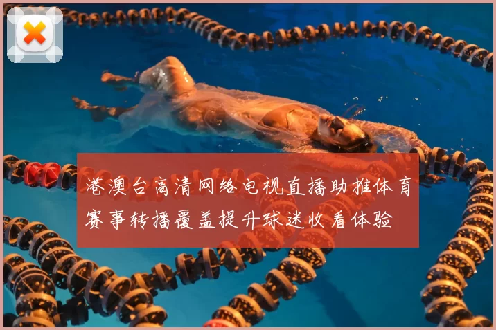 港澳台高清网络电视直播助推体育赛事转播覆盖提升球迷收看体验