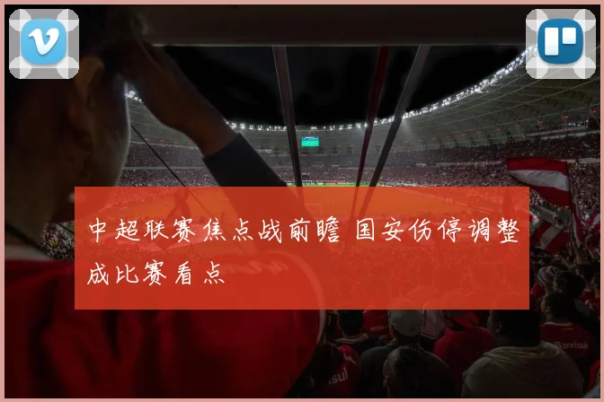 中超联赛焦点战前瞻 国安伤停调整成比赛看点
