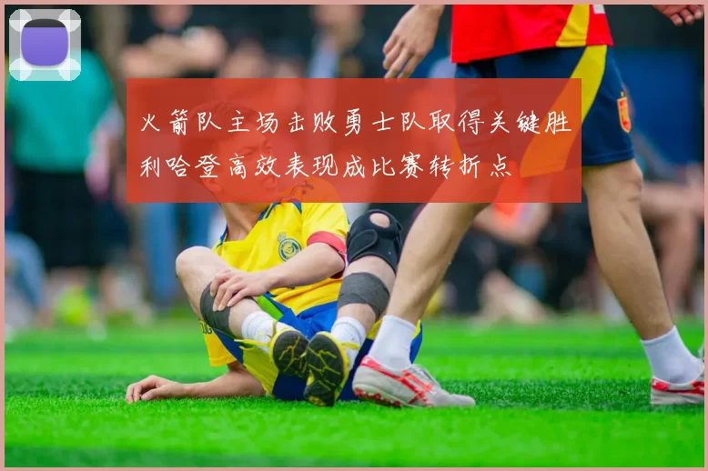 火箭队主场击败勇士队取得关键胜利哈登高效表现成比赛转折点