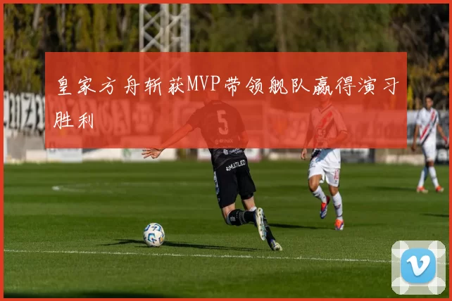 皇家方舟斩获MVP带领舰队赢得演习胜利