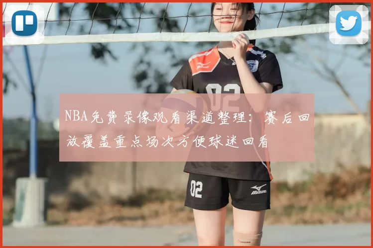 NBA免费录像观看渠道整理：赛后回放覆盖重点场次方便球迷回看