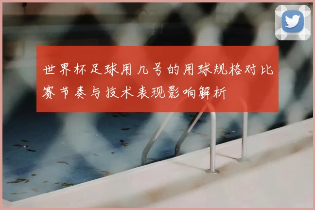 世界杯足球用几号的用球规格对比赛节奏与技术表现影响解析