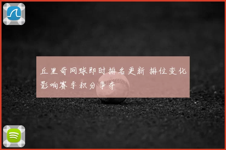 丘里奇网球即时排名更新 排位变化影响赛季积分争夺