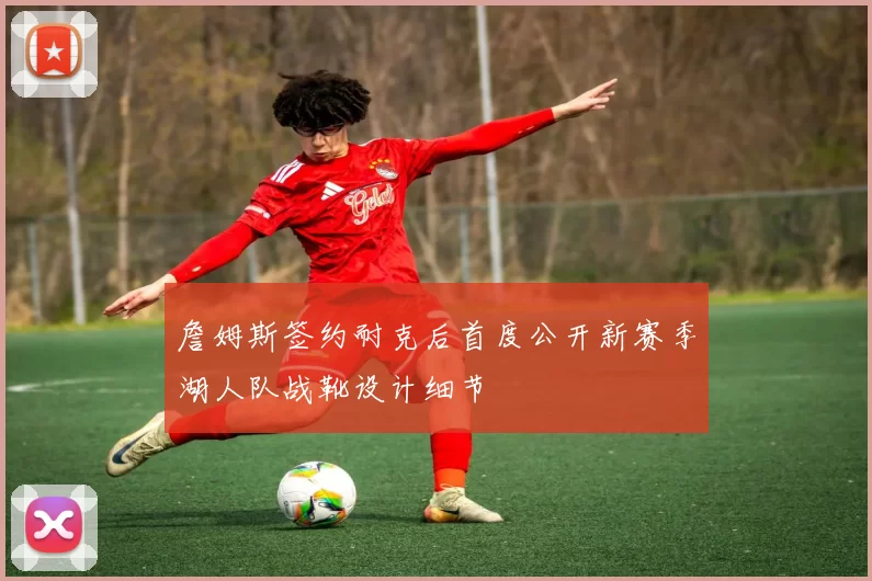 詹姆斯签约耐克后首度公开新赛季湖人队战靴设计细节