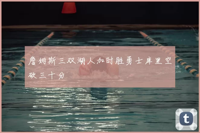 詹姆斯三双湖人加时胜勇士库里空砍三十分