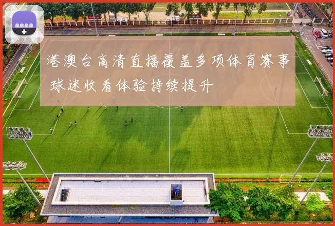 港澳台高清直播覆盖多项体育赛事 球迷收看体验持续提升