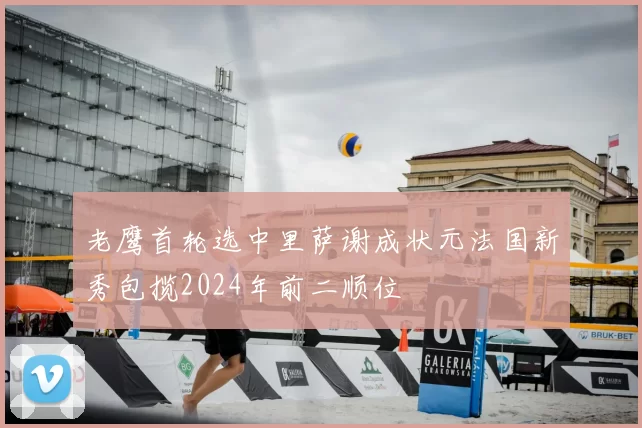 老鹰首轮选中里萨谢成状元法国新秀包揽2024年前二顺位