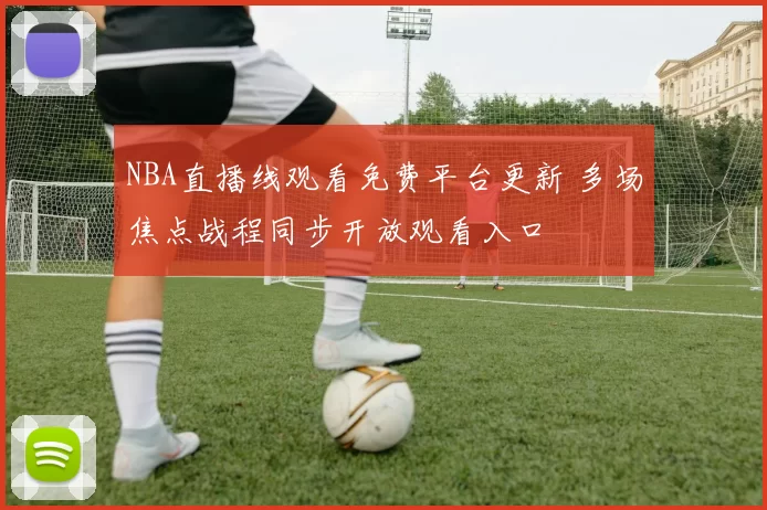 NBA直播线观看免费平台更新 多场焦点战程同步开放观看入口