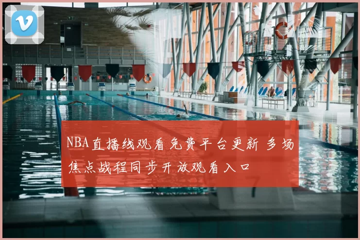 NBA直播线观看免费平台更新 多场焦点战程同步开放观看入口