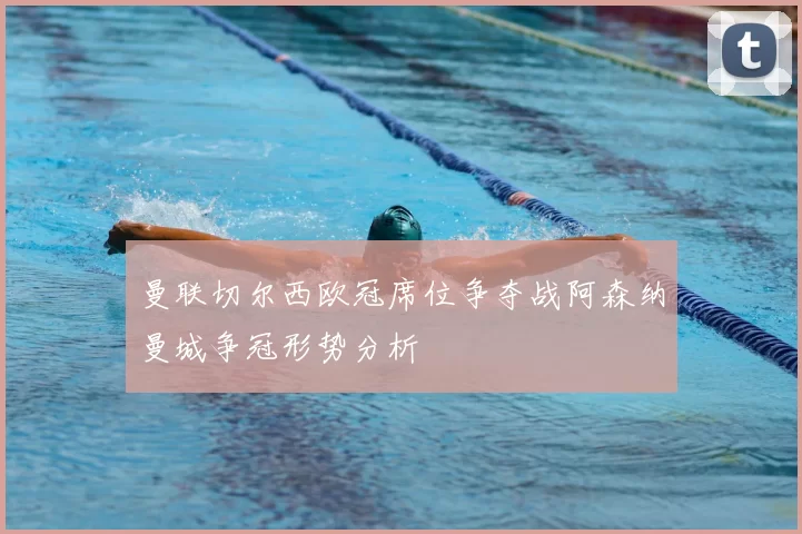 曼联切尔西欧冠席位争夺战阿森纳曼城争冠形势分析