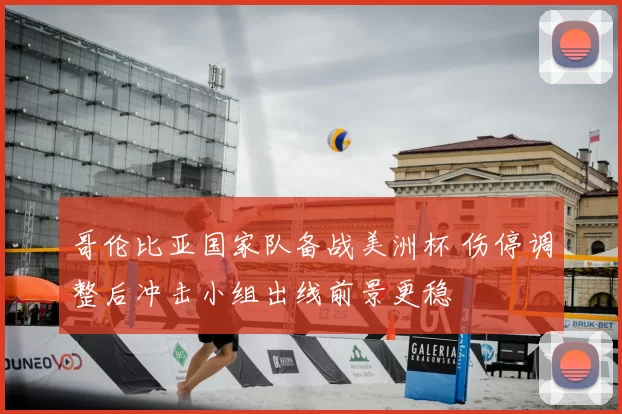 哥伦比亚国家队备战美洲杯 伤停调整后冲击小组出线前景更稳