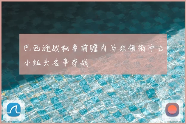 巴西迎战秘鲁前瞻内马尔领衔冲击小组头名争夺战