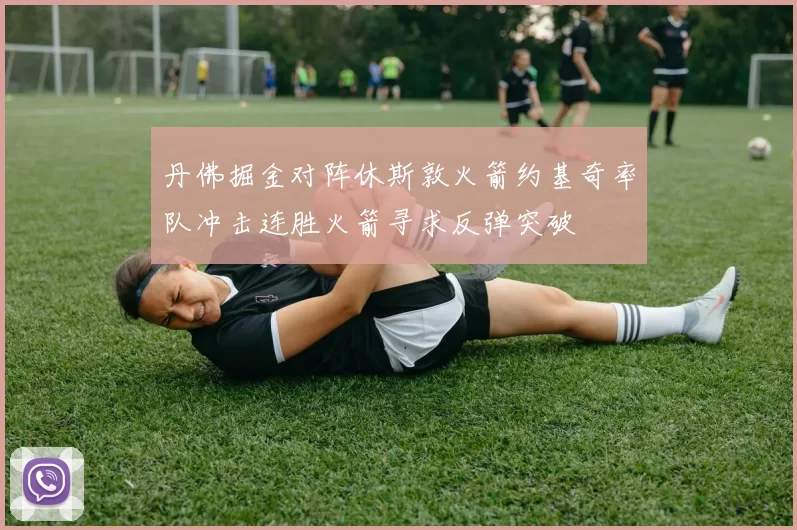 丹佛掘金对阵休斯敦火箭约基奇率队冲击连胜火箭寻求反弹突破