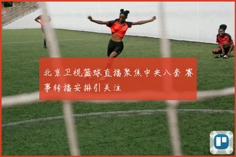 北京卫视篮球直播聚焦中央八套 赛事转播安排引关注