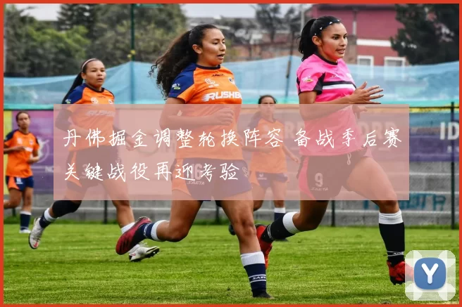 丹佛掘金调整轮换阵容 备战季后赛关键战役再迎考验