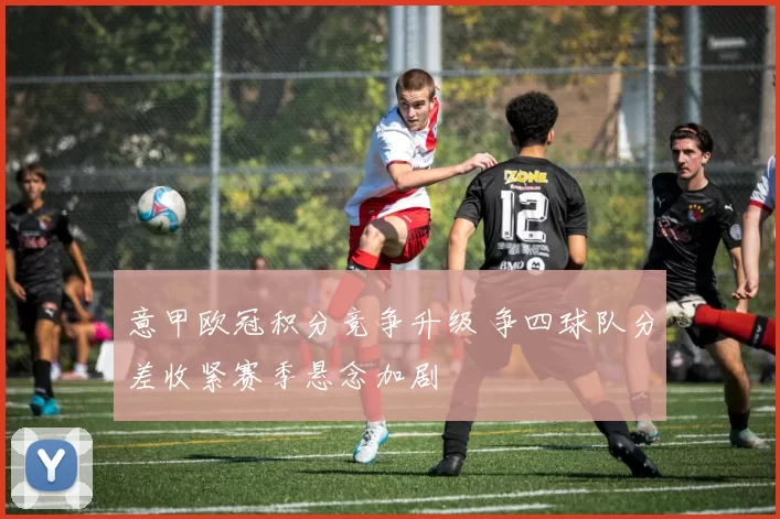 意甲欧冠积分竞争升级 争四球队分差收紧赛季悬念加剧