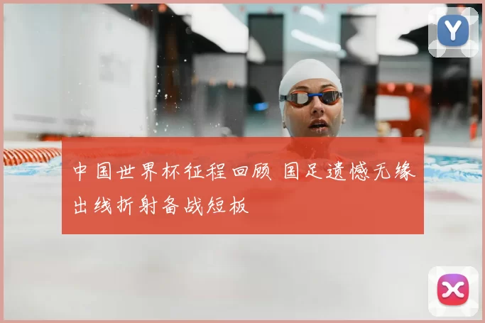 中国世界杯征程回顾 国足遗憾无缘出线折射备战短板