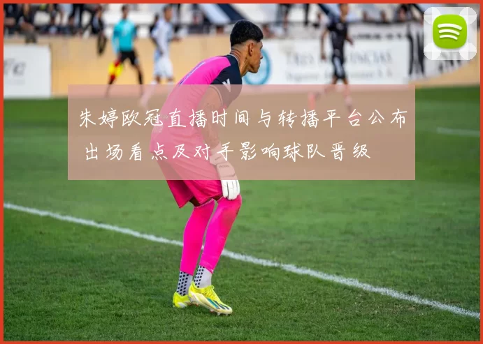 朱婷欧冠直播时间与转播平台公布 出场看点及对手影响球队晋级