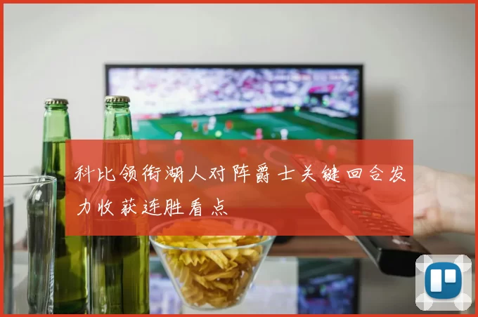 科比领衔湖人对阵爵士关键回合发力收获连胜看点