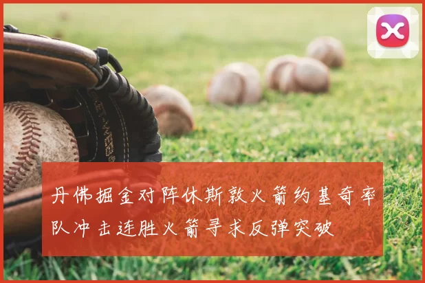 丹佛掘金对阵休斯敦火箭约基奇率队冲击连胜火箭寻求反弹突破