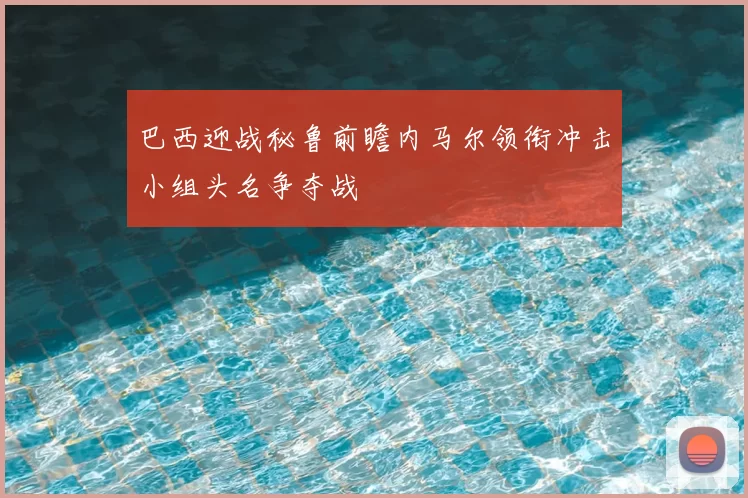 巴西迎战秘鲁前瞻内马尔领衔冲击小组头名争夺战