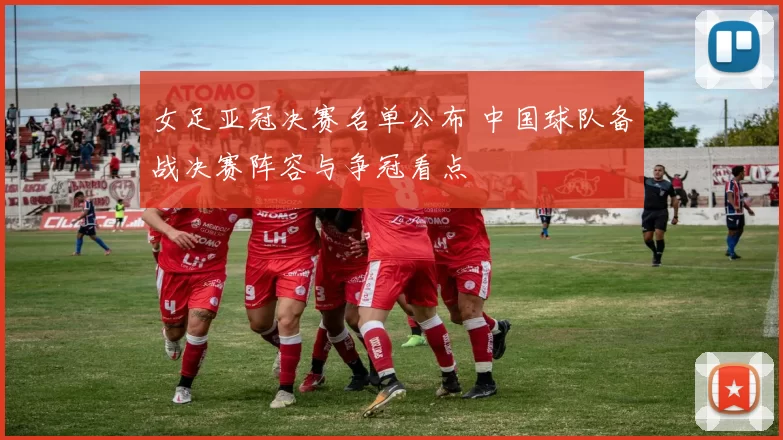 女足亚冠决赛名单公布 中国球队备战决赛阵容与争冠看点