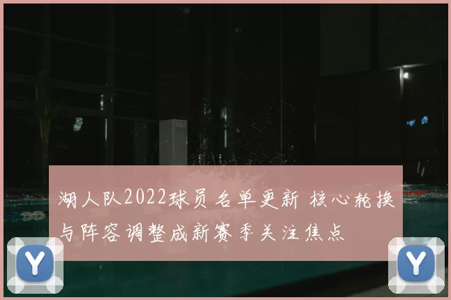 湖人队2022球员名单更新 核心轮换与阵容调整成新赛季关注焦点