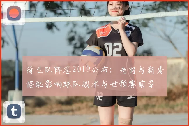 荷兰队阵容2019公布：老将与新秀搭配影响球队战术与世预赛前景