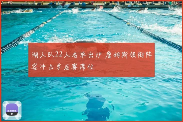 湖人队22人名单出炉 詹姆斯领衔阵容冲击季后赛席位