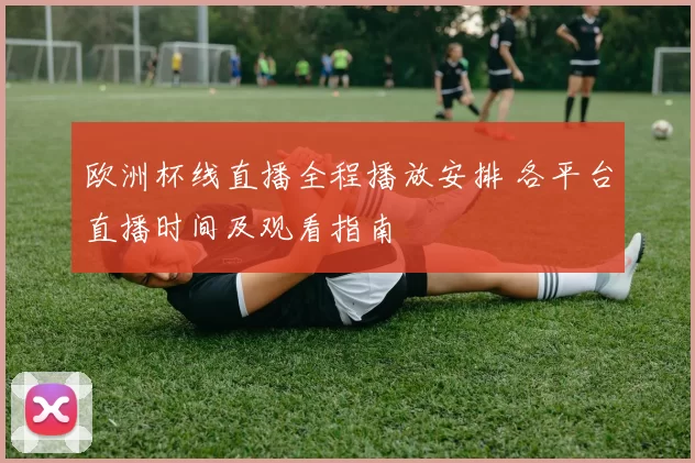 欧洲杯线直播全程播放安排 各平台直播时间及观看指南