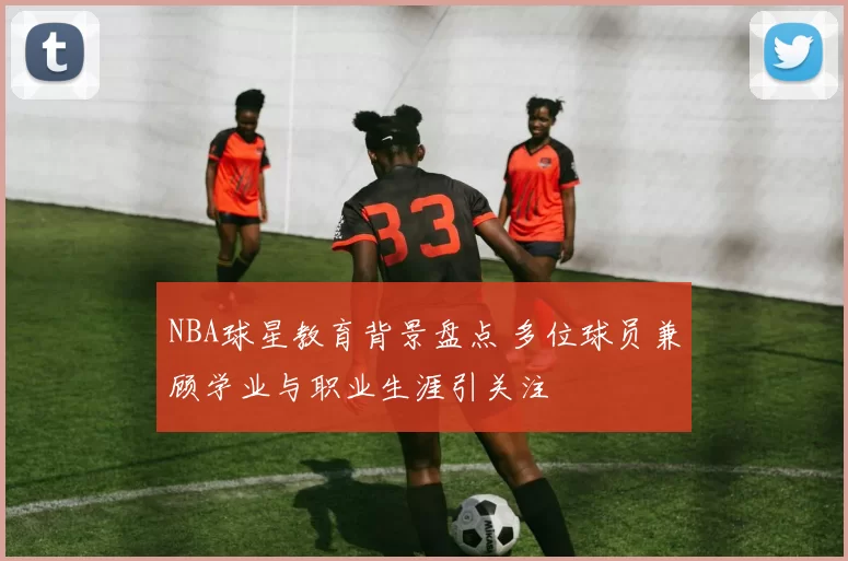NBA球星教育背景盘点 多位球员兼顾学业与职业生涯引关注