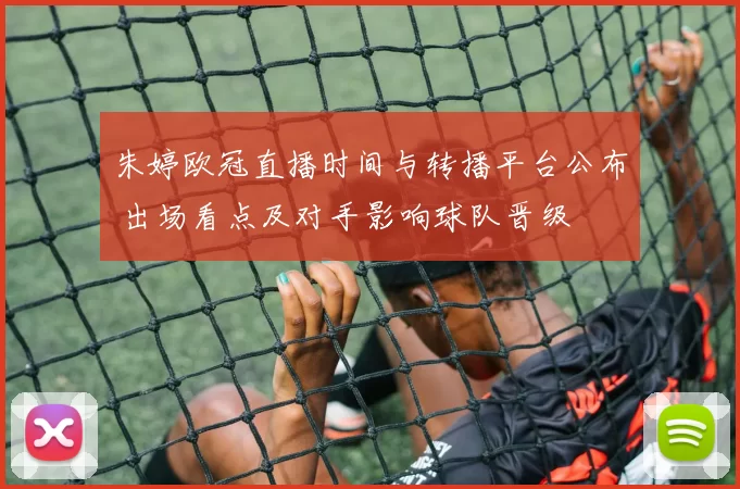 朱婷欧冠直播时间与转播平台公布 出场看点及对手影响球队晋级