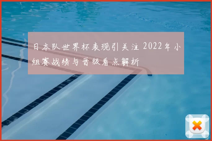 日本队世界杯表现引关注 2022年小组赛战绩与晋级看点解析