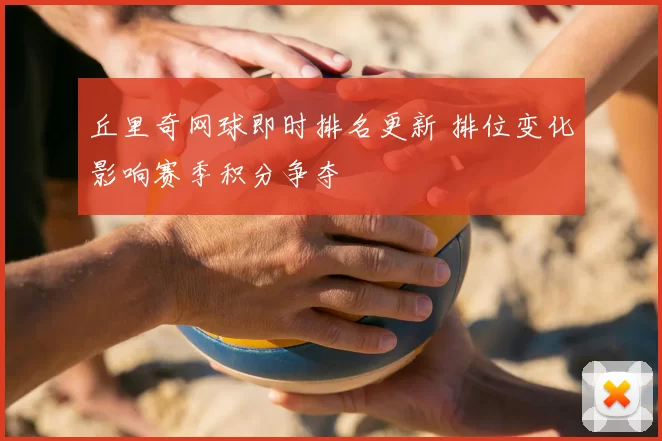 丘里奇网球即时排名更新 排位变化影响赛季积分争夺