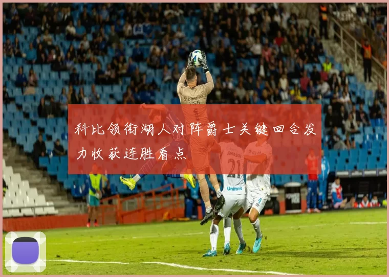 科比领衔湖人对阵爵士关键回合发力收获连胜看点