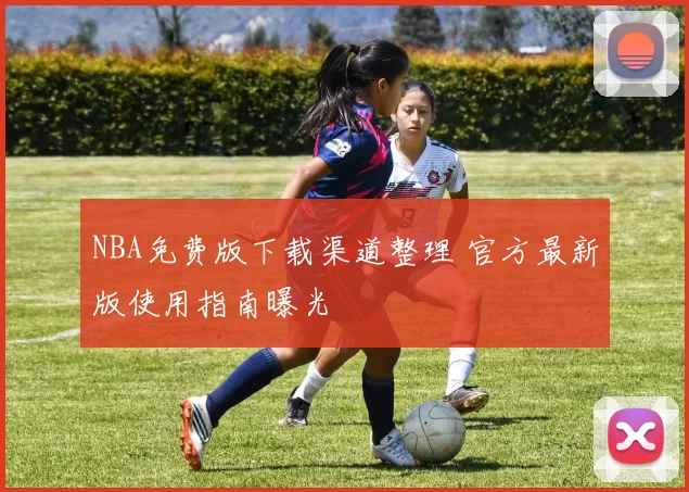 NBA免费版下载渠道整理 官方最新版使用指南曝光